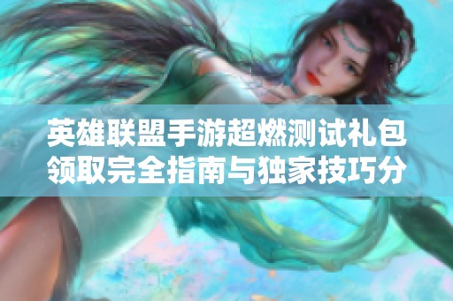 英雄联盟手游超燃测试礼包领取完全指南与独家技巧分享助你轻松获取奖励