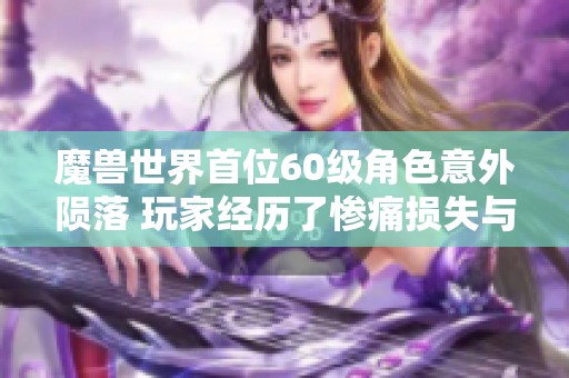 魔兽世界首位60级角色意外陨落 玩家经历了惨痛损失与遗憾