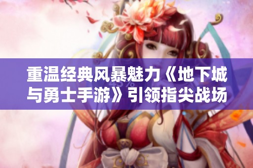 重温经典风暴魅力《地下城与勇士手游》引领指尖战场新体验