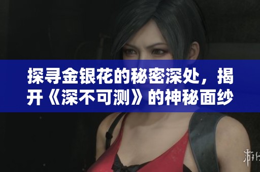 探寻金银花的秘密深处，揭开《深不可测》的神秘面纱