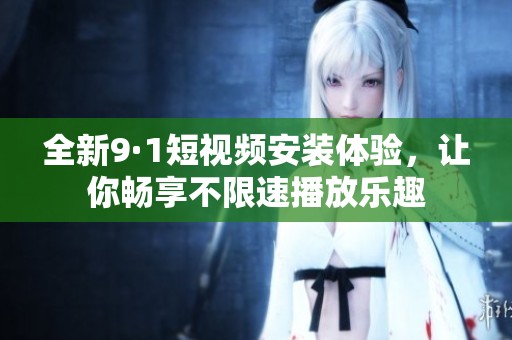 全新9·1短视频安装体验，让你畅享不限速播放乐趣