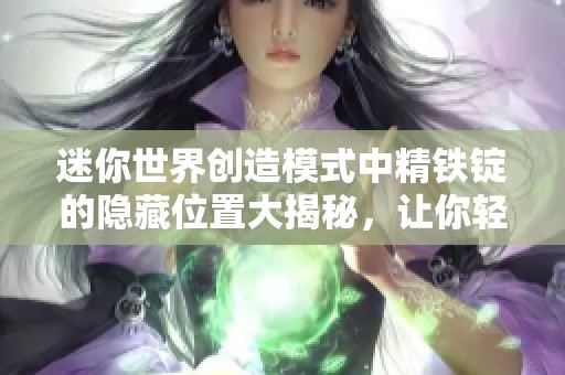 迷你世界创造模式中精铁锭的隐藏位置大揭秘，让你轻松获取资源攻略指南