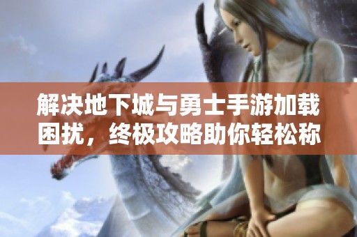 解决地下城与勇士手游加载困扰，终极攻略助你轻松称霸全场竞技