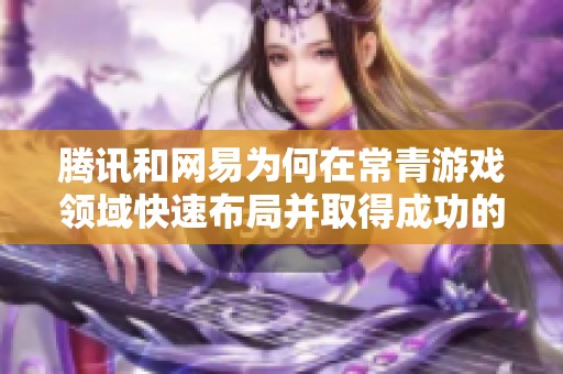 腾讯和网易为何在常青游戏领域快速布局并取得成功的关键策略分析
