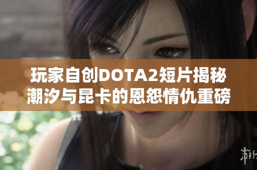 玩家自创DOTA2短片揭秘潮汐与昆卡的恩怨情仇重磅SFM制作引人关注