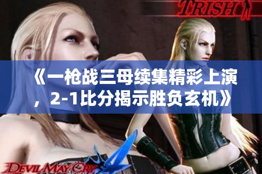 《一枪战三母续集精彩上演，2-1比分揭示胜负玄机》