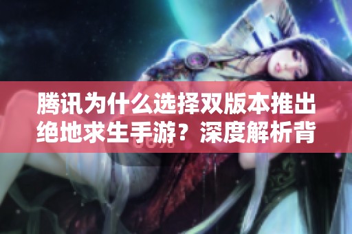腾讯为什么选择双版本推出绝地求生手游？深度解析背后策略与市场考量