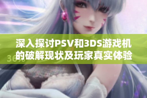 深入探讨PSV和3DS游戏机的破解现状及玩家真实体验与观点分享