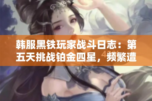 韩服黑铁玩家战斗日志：第五天挑战铂金四星，频繁遭遇翡翠与钻石对手！