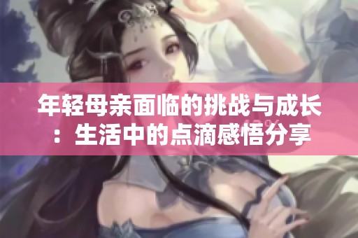 年轻母亲面临的挑战与成长：生活中的点滴感悟分享