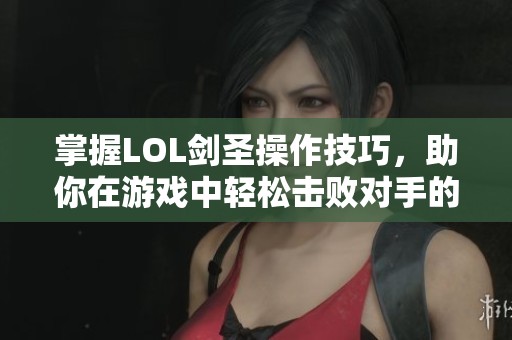 掌握LOL剑圣操作技巧，助你在游戏中轻松击败对手的实用指南