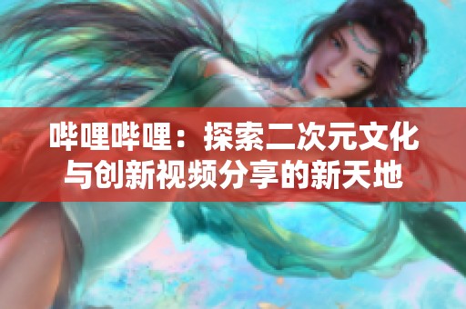 哔哩哔哩：探索二次元文化与创新视频分享的新天地