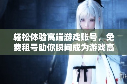 轻松体验高端游戏账号，免费租号助你瞬间成为游戏高手的绝佳选择！