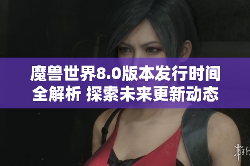 魔兽世界8.0版本发行时间全解析 探索未来更新动态与精彩内容