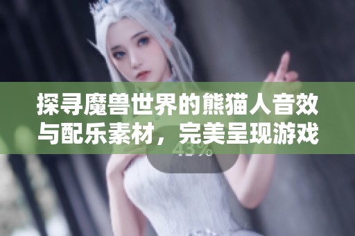 探寻魔兽世界的熊猫人音效与配乐素材，完美呈现游戏中的独特魅力与韵律
