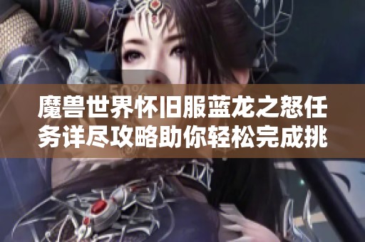 魔兽世界怀旧服蓝龙之怒任务详尽攻略助你轻松完成挑战与收获
