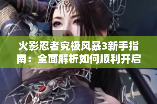 火影忍者究极风暴3新手指南：全面解析如何顺利开启你的忍者冒险之旅