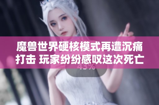 魔兽世界硬核模式再遭沉痛打击 玩家纷纷感叹这次死亡并不冤屈