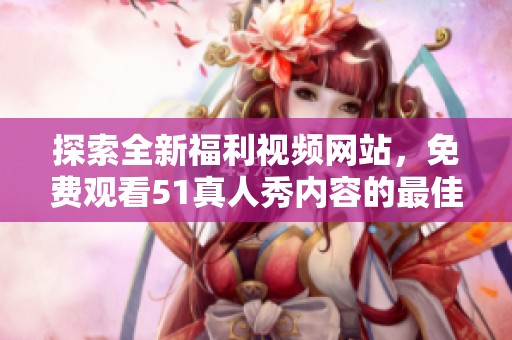 探索全新福利视频网站，免费观看51真人秀内容的最佳选择