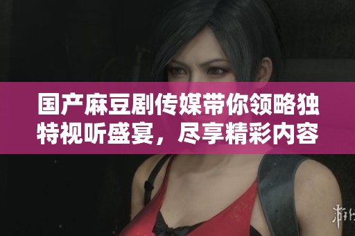 国产麻豆剧传媒带你领略独特视听盛宴，尽享精彩内容体验