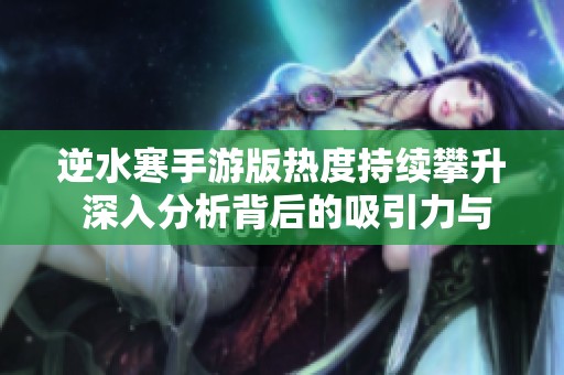 逆水寒手游版热度持续攀升 深入分析背后的吸引力与成功因素