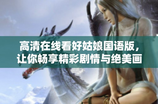 高清在线看好姑娘国语版，让你畅享精彩剧情与绝美画面