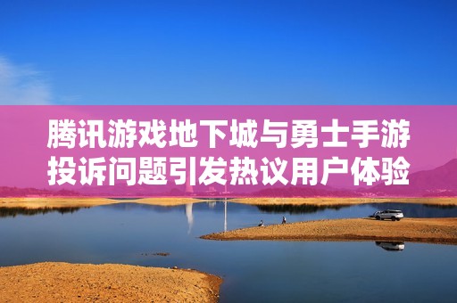 腾讯游戏地下城与勇士手游投诉问题引发热议用户体验值得关注