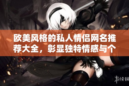 欧美风格的私人情侣网名推荐大全，彰显独特情感与个性