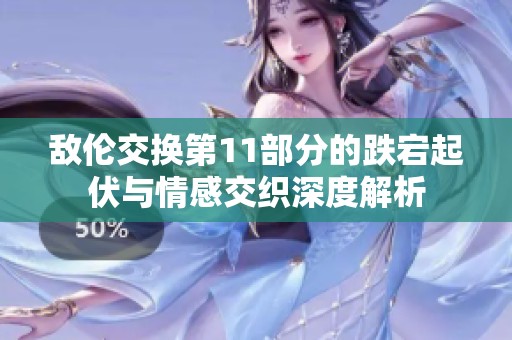 敌伦交换第11部分的跌宕起伏与情感交织深度解析