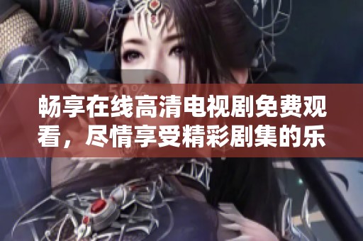 畅享在线高清电视剧免费观看，尽情享受精彩剧集的乐趣