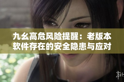 九幺高危风险提醒：老版本软件存在的安全隐患与应对措施