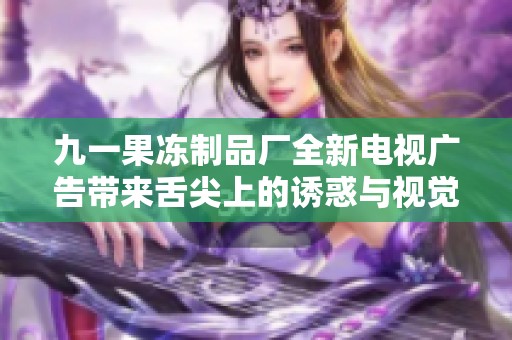 九一果冻制品厂全新电视广告带来舌尖上的诱惑与视觉盛宴