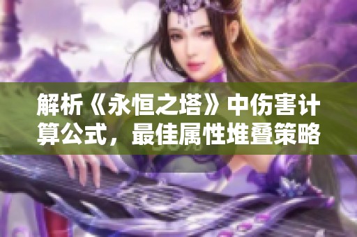 解析《永恒之塔》中伤害计算公式，最佳属性堆叠策略分享与攻略步骤