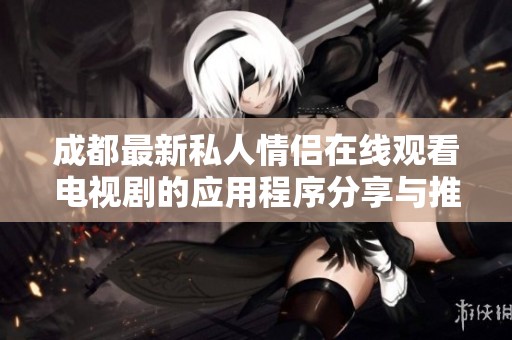 成都最新私人情侣在线观看电视剧的应用程序分享与推荐
