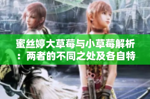 蜜丝婷大草莓与小草莓解析：两者的不同之处及各自特点