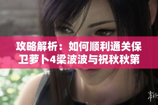 攻略解析：如何顺利通关保卫萝卜4梁波波与祝秋秋第五关技巧分享