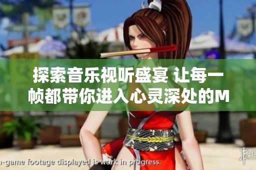探索音乐视听盛宴 让每一帧都带你进入心灵深处的MV体验