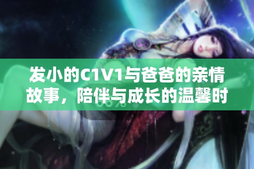 发小的C1V1与爸爸的亲情故事，陪伴与成长的温馨时光