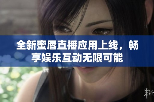 全新蜜唇直播应用上线，畅享娱乐互动无限可能