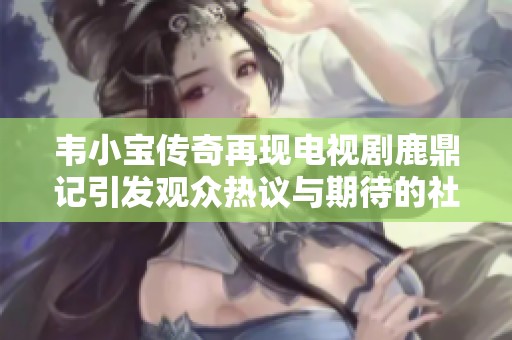 韦小宝传奇再现电视剧鹿鼎记引发观众热议与期待的社会反响分析