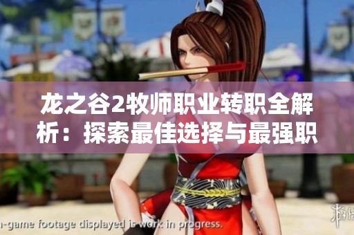 龙之谷2牧师职业转职全解析：探索最佳选择与最强职业潜力揭秘