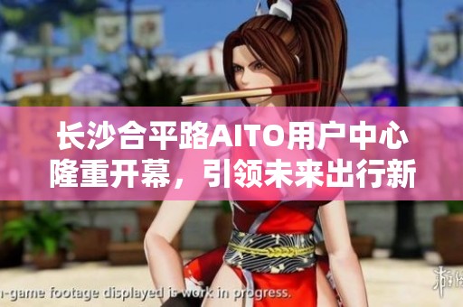 长沙合平路AITO用户中心隆重开幕，引领未来出行新风尚与新体验