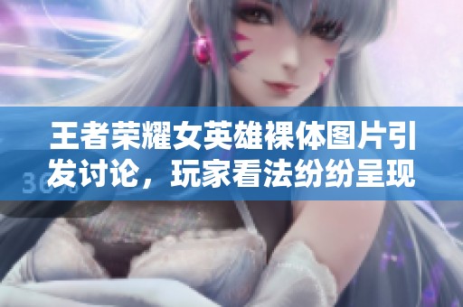 王者荣耀女英雄裸体图片引发讨论，玩家看法纷纷呈现出不同观点