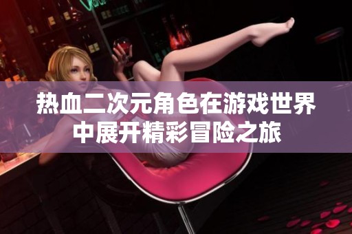 热血二次元角色在游戏世界中展开精彩冒险之旅