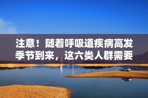 注意！随着呼吸道疾病高发季节到来，这六类人群需要加强防护措施