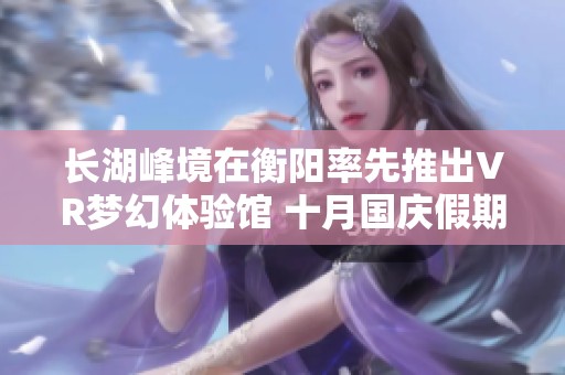 长湖峰境在衡阳率先推出VR梦幻体验馆 十月国庆假期盛大开启
