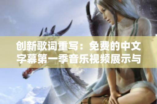 创新歌词重写：免费的中文字幕第一季音乐视频展示与解读