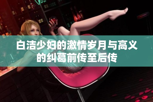 白洁少妇的激情岁月与高义的纠葛前传至后传