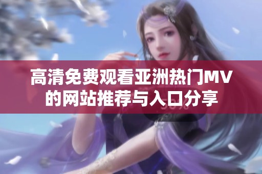 高清免费观看亚洲热门MV的网站推荐与入口分享