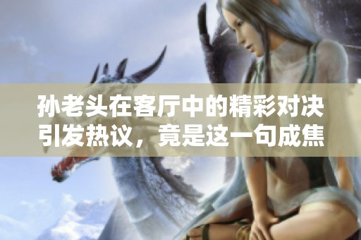 孙老头在客厅中的精彩对决引发热议，竟是这一句成焦点